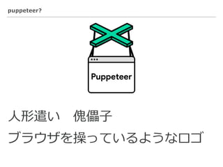 puppeteer?
⼈形遣い 傀儡⼦
ブラウザを操っているようなロゴ
 