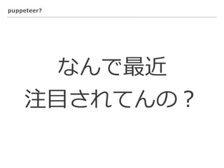 puppeteer?
なんで最近
注⽬されてんの？
 