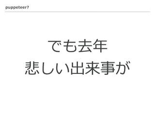puppeteer?
でも去年
悲しい出来事が
 