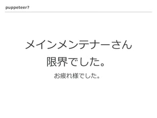 puppeteer?
メインメンテナーさん
限界でした。
お疲れ様でした。
 