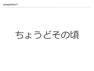 puppeteer?
ちょうどその頃
 