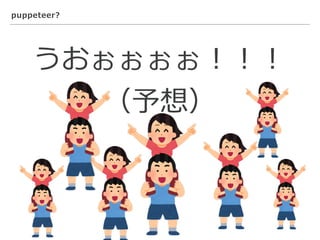 puppeteer?
うおぉぉぉぉ！！！
（予想）
 