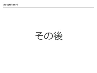 puppeteer?
その後
 