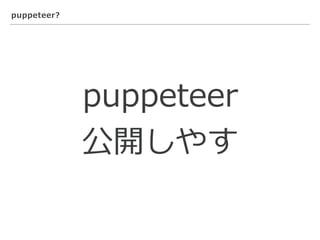 puppeteer?
puppeteer
公開しやす
 