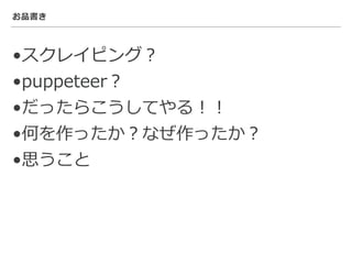 お品書き
•スクレイピング？
•puppeteer？
•だったらこうしてやる！！
•何を作ったか？なぜ作ったか？
•思うこと
 