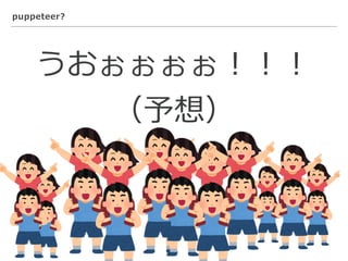 puppeteer?
うおぉぉぉぉ！！！
（予想）
 