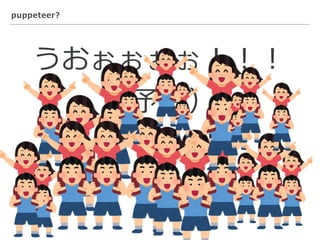 puppeteer?
うおぉぉぉぉ！！！
（予想）
 