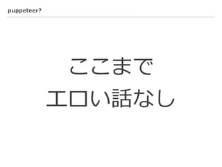 puppeteer?
ここまで
エロい話なし
 