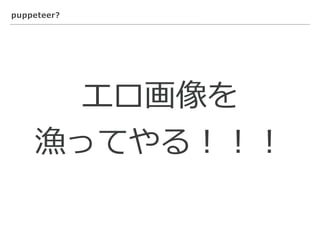 puppeteer?
エロ画像を
漁ってやる！！！
 