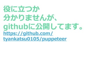 役に⽴つか
分かりませんが、
githubに公開してます。
https://github.com/
tyankatsu0105/puppeteer
 