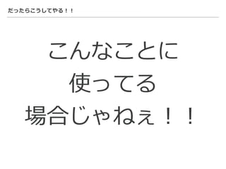 だったらこうしてやる！！
こんなことに
使ってる
場合じゃねぇ！！
 