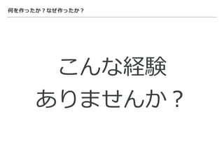 何を作ったか？なぜ作ったか？
こんな経験
ありませんか？
 