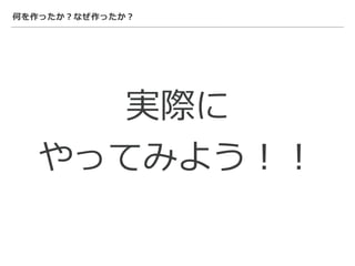 何を作ったか？なぜ作ったか？
実際に
やってみよう！！
 