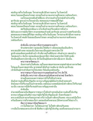 17
พ่อจักบวชในวันนี้แหละ ใครเล่าจะพึงรู้ถึงความตาย ในวันพรุ่งนี้
พ่อจะไม่ยอมเป็นคนโง่เขลา ตกอยู่ในอานาจแห่งกามทั้งหลาย เหมือนกับกา.
แม่โคนมหกหมื่นตัวมีสีแดง ประกอบด้วยโคจ่าฝูงตัวประเสริฐ
ลูกรักเอ๋ย ลูกจงบารุงโคเหล่านั้น พ่อขอมอบราชสมบัติให้ลูก
พ่อจักบวชในวันนี้แหละ ใครเล่าจะพึงรู้ถึงความตาย ในวันพรุ่งนี้
พ่อจะไม่ยอมเป็นคนโง่เขลา ตกอยู่ในอานาจแห่งกามทั้งหลาย เหมือนกับกา.
สตรีหมื่นหกพันนาง ประดับด้วยเครื่องอลังการทั้งปวง
มีผ้าและอาภรณ์อันวิจิตร สวมกุณฑลแก้วมณี ลูกรักเอ๋ย ลูกจงบารุงสตรีเหล่านั้น
พ่อขอมอบราชสมบัติให้ลูก พ่อจักบวชในวันนี้แหละ ใครเล่าจะพึงรู้ถึงความตาย
ในวันพรุ่งนี้ พ่อจักไม่ยอมเป็นคนโง่เขลา ตกอยู่ในอานาจแห่งกามทั้งหลาย
เหมือนกับกา.
ลาดับนั้น พระกุมารจึงกราบทูลพระองค์ว่า
ข้าแต่พระบิดา หม่อมฉันได้สดับว่า เมื่อหม่อมฉันเป็นเด็กๆ
พระชนนีทิวงคต หม่อมฉันไม่อาจจะเป็ นอยู่ห่างพระบิดาได้
ลูกช้างย่อมติดตามหลังช้างป่า ตัวเที่ยวอยู่ในที่มีภูเขา เดินลาบาก เสมอบ้าง
ไม่เสมอบ้าง ฉันใด หม่อมฉันจะอุ้มบุตรธิดา ติดตามพระบิดาไปข้างหลัง
จักเป็นผู้อันพระบิดาเลี้ยงง่าย จักไม่เป็ นผู้อันพระบิดาเลี้ยงยาก ฉันนั้น.
พระราชาตรัสตอบว่า
อันตรายทาเรือที่แล่น อยู่ในมหาสมุทรของพวกพ่อค้าผู้แสวงหาทรัพย์
ให้จมลงในมหาสมุทรนั้น พวกพ่อค้าพึงถึงความพินาศ ฉันใด ลูกรักเอ๋ย
เจ้านี้เป็ นผู้กระทาอันตรายให้แก่พ่อ ก็ฉันนั้นเหมือนกัน.
พระราชกุมารไม่อาจจะกราบทูลถ้อยคาอะไรๆ อีกได้.
ลาดับนั้น พระราชา เมื่อจะทรงบังคับพวกอามาตย์ จึงตรัสว่า
ท่านทั้งหลายจงพาราชกุมารนี้ไปให้ถึงปราสาท
อันยังความยินดีให้เจริญเถิด พวกนางกัญญาผู้มีมือประดับด้วยทองคา
จักยังกุมารให้รื่นรมย์ในปราสาทนั้น เหมือนนางเทพอัปสรยังท้าวสักกะให้รื่นรมย์
ฉะนั้น และกุมารนี้จักรื่นรมย์ด้วยนางกัญญาเหล่านั้น
ลาดับนั้น
อามาตย์ทั้งหลายจึงเชิญพระราชกุมารไปยังปราสาทอันยังความยินดีให้เจริญ
พวกนางกัญญาเห็นทีฆาวุกุมารผู้ยังรัฐให้เจริญนั้นแล้ว จึงพากันทูลว่า
พระองค์เป็นเทวดาหรือคนธรรพ์ หรือว่าเป็นท้าวสักกปุรินททะ พระองค์เป็ นใคร
หรือเป็นพระราชโอรสของใคร หม่อมฉันทั้งหลายจะรู้จักพระองค์ได้อย่างไร.
ทีฆาวุราชกุมารจึงตรัสตอบว่า
เราไม่ใช่เทวดา ไม่ใช่คนธรรพ์ ไม่ใช่ท้าวสักกปุรินททะ
เราเป็นโอรสของพระเจ้ากาสี ชื่อทีฆาวุ ผู้ยังรัฐให้เจริญ เธอทั้งหลายจงบาเรอเรา
 