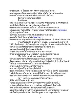 7
นกขัมมบารมี ณ โรงธรรมสภา ตรัสว่า ดูก่อนภิกษุทั้งหลาย
ตถาคตออกมหาภิเนษกรมณ์แต่ในกาลนี้เท่านั้นก็หาไม่ แม้ในกาลก่อน
ตถาคตก็ได้ออกมหาภิเนษกรมณ์แล้วเหมือนกัน ดังนี้แล้ว.
จึงทรงนาอดีตนิทานมาตรัสว่า
ในอดีตกาล
พระเจ้าแผ่นดินแห่งแคว้นมคธทรงครอบครองราชสมบัติอยู่ ณ กรุงราชคฤห์.
พระโพธิสัตว์บังเกิดในพระครรภ์แห่งพระอัครมเหสี
ของพระเจ้าแผ่นดินพระองค์นั้นแล้ว. ก็ในวันที่จะขนานพระนาม
พระชนกและพระชนนีได้ทรงขนานพระนามพระโอรสนั้นว่า อรินทมกุมาร.
แม้บุตรของท่านปุโรหิต
ก็ได้คลอดในวันที่พระราชกุมารนั้นประสูติแล้วเหมือนกัน
มารดาบิดาได้ตั้งชื่อบุตรนั้นว่า โสณกกุมาร.
พระราชกุมารและกุมารทั้งสองนั้นเจริญวัยขึ้นด้วยความเป็ นอันหนึ่งอันเดียวกัน.
ครั้นเจริญวัยแล้ว เป็นผู้มีรูปร่างอันสง่างดงาม เป็นผู้พิเศษด้วยรูป
ได้ไปเมืองตักกสิลา เล่าเรียนศิลปศาสตร์จนจบสิ้น แล้วออกจากเมืองตักกสิลานั้น
พากันคิดว่า เราทั้งสองจักศึกษาให้รู้ถึงศิลปะในลัทธิทั้งหมด
และการเที่ยวจาริกไปในประเทศ ดังนี้แล้ว
จึงพากันเที่ยวจาริกไปโดยลาดับจนถึงเมืองพาราณสีแล้ว
พักอยู่ในพระราชอุทยาน พอวันรุ่งขึ้นจึงพากันเข้าไปยังพระนคร.
ก็ในวันนั้น มนุษย์บางพวกพากันคิดว่า
พวกเราจักจัดทาสถานที่สวดมนต์ของพราหมณ์ จึงจัดแจงข้าวปายาส
ปูลาดเสนาสนะ เห็นกุมารทั้งสองคนนั้นเดินมา จึงเชื้อเชิญให้เข้าไปในเรือนแล้ว
ให้นั่งบนอาสนะที่ตระเตรียมไว้. บนอาสนะทั้งสองนั้น
เขาปูลาดผ้าที่ทามาจากแคว้นกาสีขาวสะอาด
บนอาสนะที่ปูลาดไว้สาหรับพระโพธิสัตว์
ปูลาดผ้ากัมพลสีแดงไว้สาหรับโสณกกุมาร. กุมารนั้นมองดูเครื่องหมายก็รู้ว่า
ในวันนี้นั่นแหละ อรินทมกุมารสหายผู้เป็นที่รักของเราจักได้เป็นพระราชา
ครอบครองพระนครพาราณสี จักพระราชทานตาแหน่งเสนาบดีแก่เรา.
กุมาร แม้ทั้งสองคนนั้นกระทาภัตกิจเสร็จแล้ว
ก็ได้พากันไปยังอุทยานนั่นแหละ
ในกาลนั้นเป็ นวันที่พระเจ้ากรุงพาราณสีสวรรคตมาได้เป็นวันที่ ๗
ราชตระกูลไม่มีพระโอรส. ประชาชนทั้งหลายมีอามาตย์เป็นหัวหน้า
สนานศีรษะแล้วประชุมกัน เทียมผุสยรถปล่อยไปด้วยคิดว่า
ผุสยรถจักแล่นไปหาท่านผู้ควรแก่พระราชสมบัติ. ผุสยรถนั้นออกจากพระนคร
แล่นไปยังอุทยานโดยลาดับ กลับที่ประตูอุทยาน แล้วหยุดเตรียมรับ
 