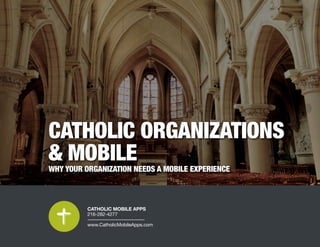 CATHOLIC ORGANIZATIONS
& MOBILE
WHY YOUR ORGANIZATION NEEDS A MOBILE EXPERIENCE
CATHOLIC MOBILE APPS
216-282-4277
www.CatholicMobileApps.com
 