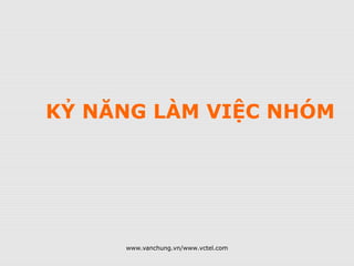 www.vanchung.vn/www.vctel.com
KỶ NĂNG LÀM VIỆC NHÓM
 