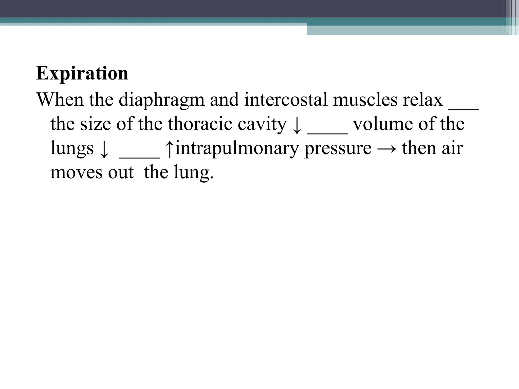 Expiration
When the diaphragm and intercostal muscles relax ___
the size of the thoracic cavity ↓ ____ volume of the
lungs ↓ ____ ↑intrapulmonary pressure → then air
moves out the lung.
 