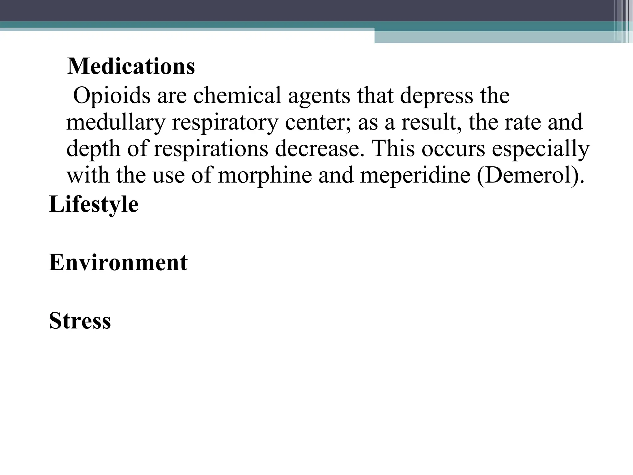 Medications
Opioids are chemical agents that depress the
medullary respiratory center; as a result, the rate and
depth of respirations decrease. This occurs especially
with the use of morphine and meperidine (Demerol).
Lifestyle
Environment
Stress
 