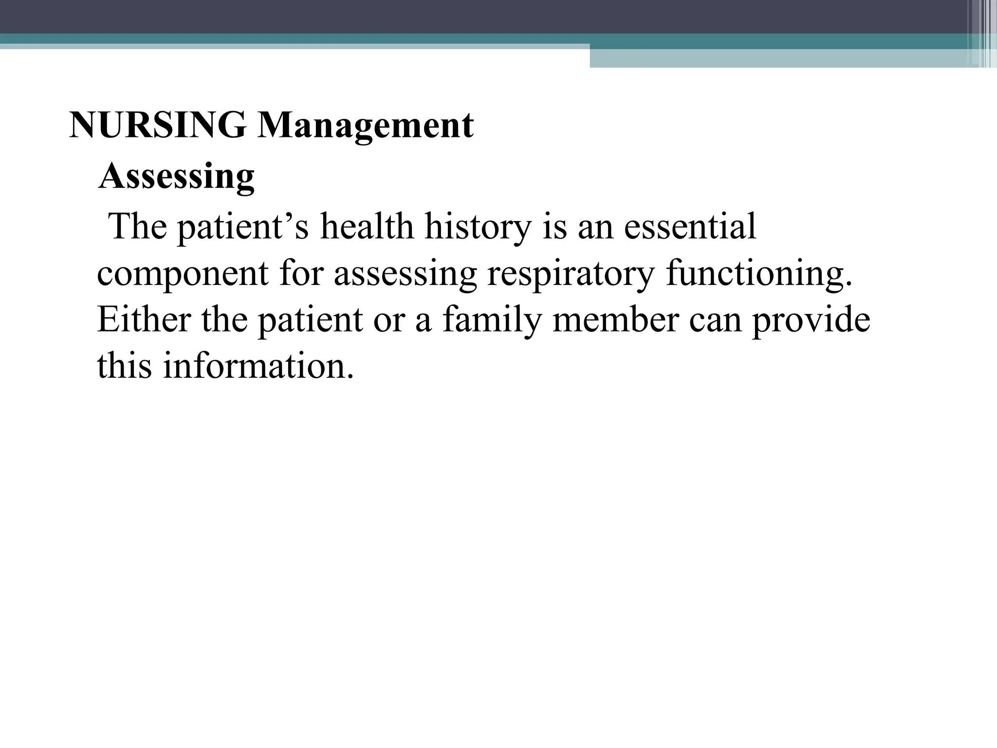 NURSING Management
Assessing
The patient’s health history is an essential
component for assessing respiratory functioning.
Either the patient or a family member can provide
this information.
 