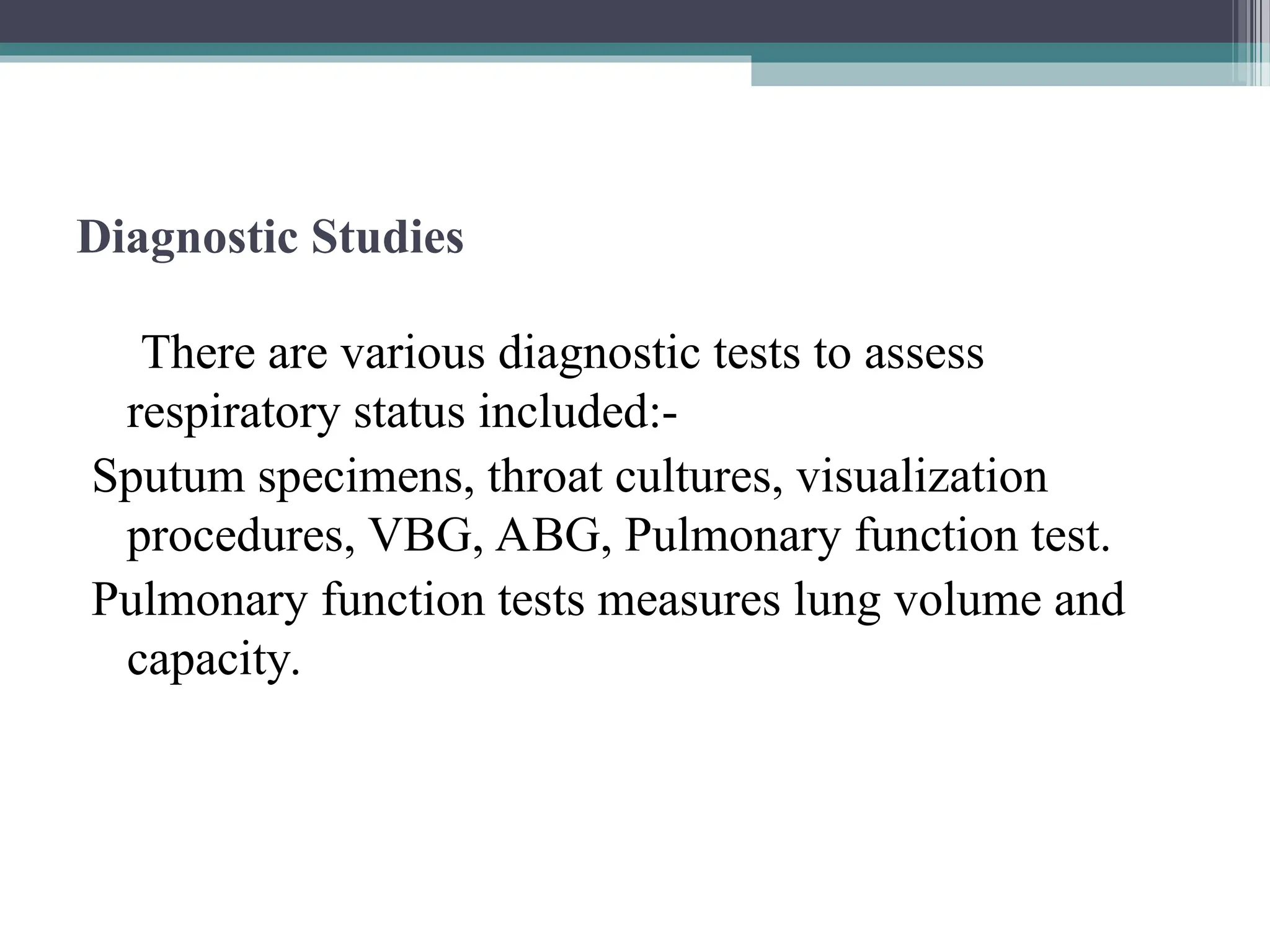 Diagnostic Studies
There are various diagnostic tests to assess
respiratory status included:-
Sputum specimens, throat cultures, visualization
procedures, VBG, ABG, Pulmonary function test.
Pulmonary function tests measures lung volume and
capacity.
 