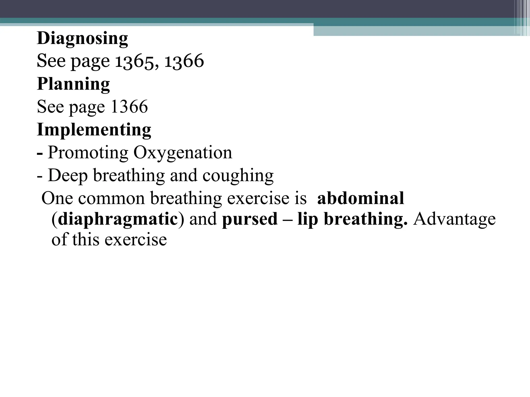 Diagnosing
See page 1365, 1366
Planning
See page 1366
Implementing
- Promoting Oxygenation
- Deep breathing and coughing
One common breathing exercise is abdominal
(diaphragmatic) and pursed – lip breathing. Advantage
of this exercise
 