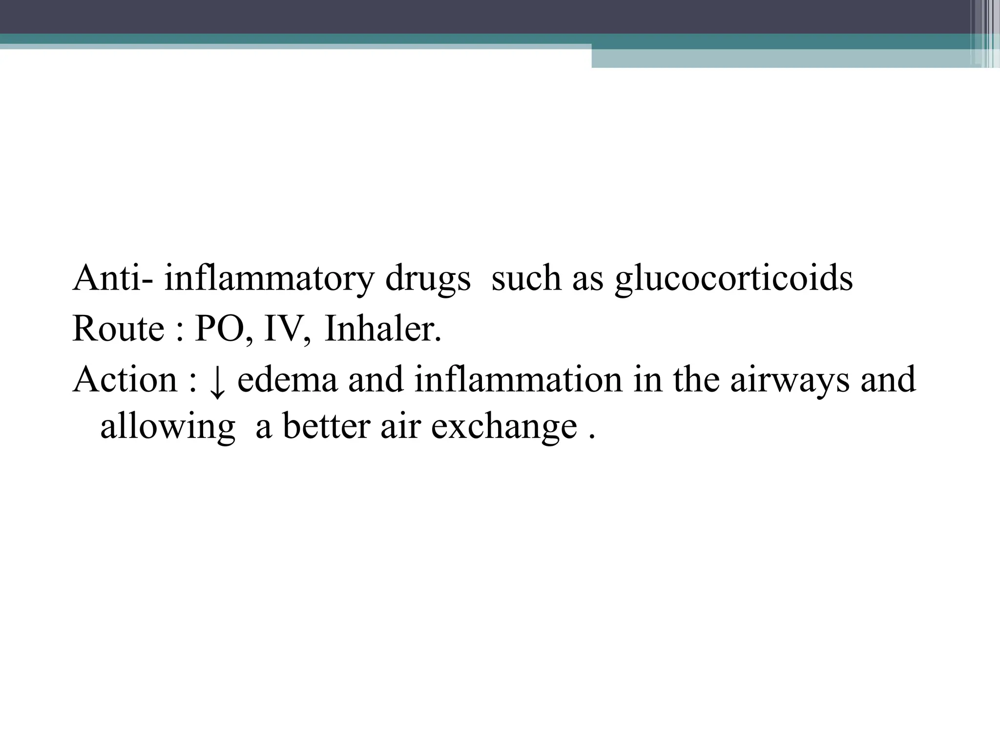 Anti- inflammatory drugs such as glucocorticoids
Route : PO, IV, Inhaler.
Action : ↓ edema and inflammation in the airways and
allowing a better air exchange .
 