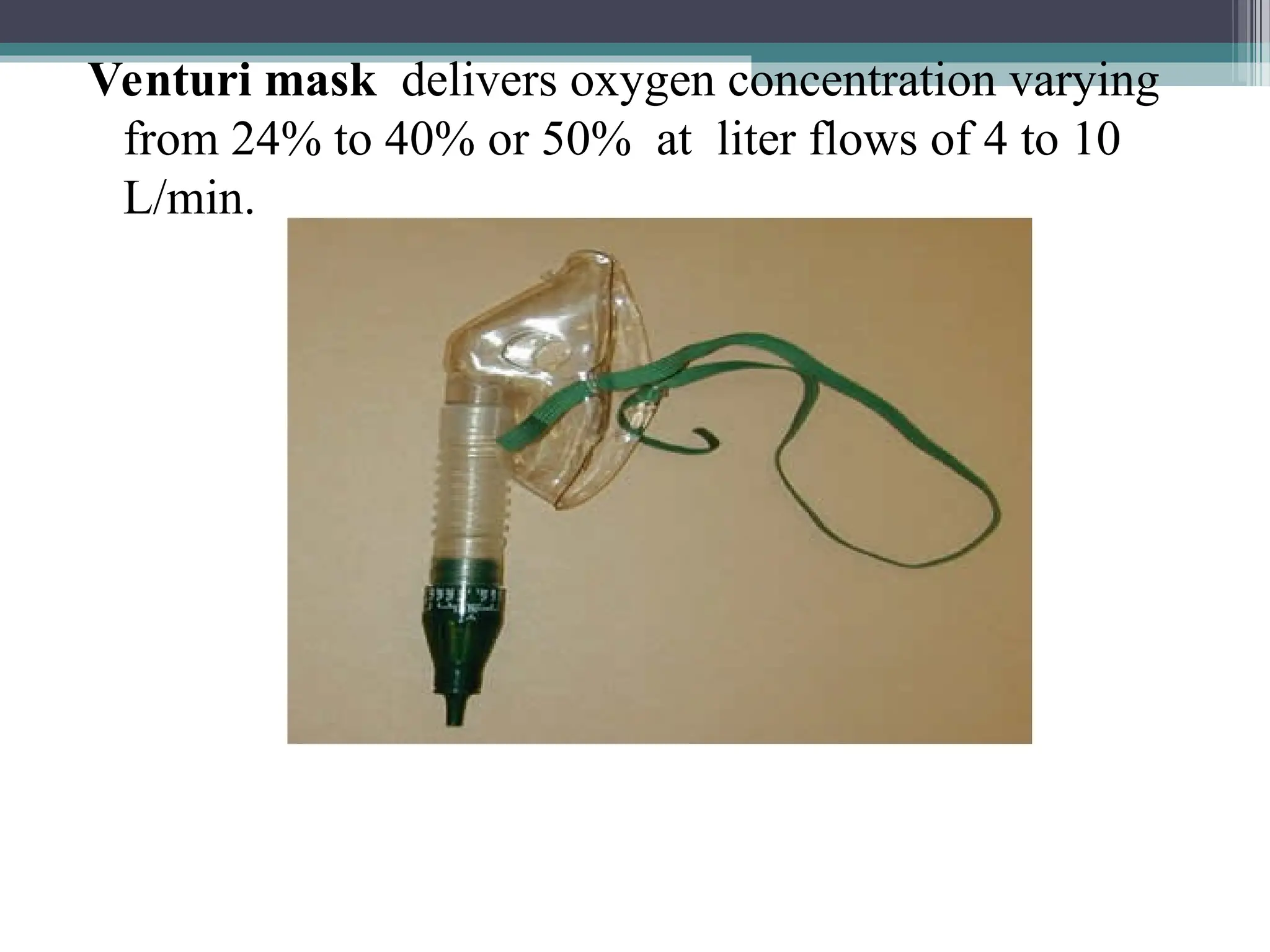 Venturi mask delivers oxygen concentration varying
from 24% to 40% or 50% at liter flows of 4 to 10
L/min.
 