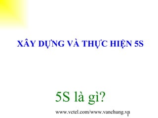 www.vctel.com/www.vanchung.vn
1
XÂY DỰNG VÀ THỰC HIỆN 5S
5S là gì?
 