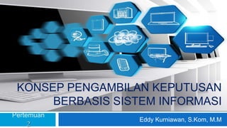 KONSEP PENGAMBILAN KEPUTUSAN
BERBASIS SISTEM INFORMASI
Eddy Kurniawan, S.Kom, M.M
Pertemuan
2
 