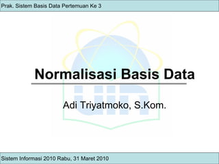 Normalisasi Basis Data Adi Triyatmoko, S.Kom. Sistem Informasi 2010 Rabu, 31 Maret 2010 Prak. Sistem Basis Data Pertemuan Ke 3 