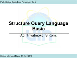 Structure Query Language Basic Adi Triyatmoko, S.Kom. Sistem Informasi Rabu, 14 April 2010 Prak. Sistem Basis Data Pertemuan Ke 5 