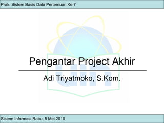 Pengantar Project Akhir Sistem Informasi Rabu, 5 Mei 2010 Prak. Sistem Basis Data Pertemuan Ke 7 Adi Triyatmoko, S.Kom. 