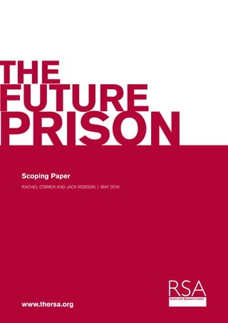 THE
FUTURE
PRISON		
Scoping Paper
RACHEL O’BRIEN AND JACK ROBSON  |  MAY 2016
www.thersa.org
 