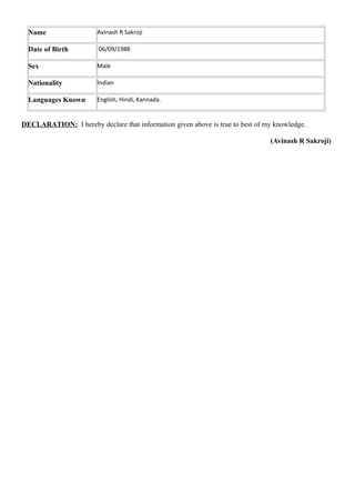 Name Avinash R Sakroji
Date of Birth 06/09/1988
Sex Male
Nationality Indian
Languages Known English, Hindi, Kannada.
DECLARATION: I hereby declare that information given above is true to best of my knowledge.
(Avinash R Sakroji)
 