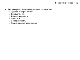 Восприятие брэнда   | 25


• Анализ происходит по следующим параметрам
   o Здоровый образ жизни
   o Динамичность
   o Инновационность
   o Простота
   o Современность
   o Национальные достижения
 