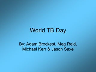 World TB Day
By: Adam Brockest, Meg Reid,
Michael Kerr & Jason Saxe
 