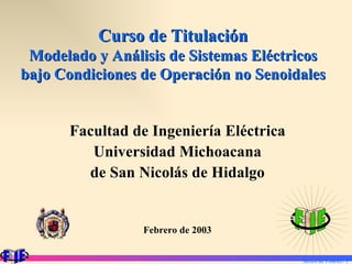 Curso de Titulación
 Modelado y Análisis de Sistemas Eléctricos
bajo Condiciones de Operación no Senoidales


      Facultad de Ingeniería Eléctrica
         Universidad Michoacana
        de San Nicolás de Hidalgo


                 Febrero de 2003


                                         Series de Fourier. 1
 