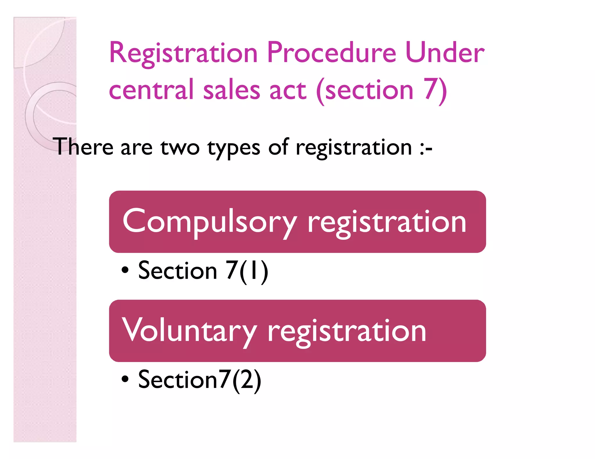 Registration Procedure UnderRegistration Procedure Under
central sales act (section 7)central sales act (section 7)
There are two types of registration :-
Compulsory registration
‡ Section 7(1)
Voluntary registration
‡ Section7(2)
 