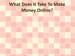 What Does It Take To Make
     Money Online?
 
