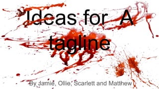 Ideas for A
tagline
By Jamie, Ollie, Scarlett and Matthew
 