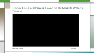 31/10/2016Seehan Islam - 1405059
Electric Cars Could Wreak Havoc on Oil Markets Within a
Decade
 
