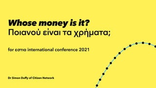 Dr Simon Duffy of Citizen Network
Whose money is it?
 
Ποιανο
ύ
ε
ί
ναι τα χρ
ή
ματα;
for εστια international conference 2021
 