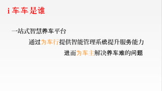 一站式智慧 平台养车
通过 行为车 提供智能管理系 提升服 能力统 务
而进 主为车 解决 的养车难 问题
i 是车车 谁
 