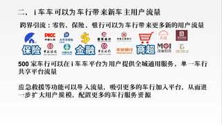 二、 i 可以 行 来新 主用 流量车车 为车 带 车 户
跨界引流：零售、保 、 行可以 行 来更多新的用 流量险 银 为车 带 户
500 家 行可以在车 i 平台 用 提供全城通用服 ， 一 行车车 为 户 务 单 车
共享平台流量
急救援等功能可以 入流量，吸引更多的 行加入平台，从而应 导 车 进
一 大用 模，配置更多的 行服 源步扩 户规 车 务资
 