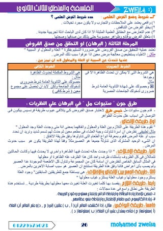 zweila :)
26 mohamed Zweila
01229575023
3
-
‫العلمى‬ ‫الفرض‬ ‫وضع‬ ‫شروط‬
:
‫؟‬ ‫العلمى‬ ‫الفرض‬ ‫شروط‬ ‫حدد‬
1
)
‫تخيالت‬ ‫مجرد‬ ‫يكون‬ ‫وال‬ ‫والتجارب‬ ‫المالحظات‬ ‫على‬ ‫يعتمد‬ ‫واقعى‬
.
2
)
‫التناقض‬ ‫من‬ ‫الفرض‬ ‫يخلو‬
.
3
)
‫مع‬ ‫التعارض‬ ‫عدم‬
‫جديدة‬ ‫تجريبية‬ ‫ادلة‬ ‫الباحث‬ ‫لدى‬ ‫كان‬ ‫اذا‬ ‫اال‬ ‫المثبتة‬ ‫العلمية‬ ‫الحقائق‬
.
4
)
‫وصحتها‬ ‫صدقها‬ ‫من‬ ‫يتاكد‬ ‫حتى‬ ‫محسوسة‬ ‫وظواهر‬ ‫بوقائع‬ ‫الفرض‬ ‫يتعلق‬
.
‫بفكرة‬ ‫التسليم‬ ‫ضرورة‬ ‫على‬ ‫الفروض‬ ‫صدق‬ ‫من‬ ‫التحقيق‬ ‫عملية‬ ‫تعتمد‬
"
‫والمعل‬ ‫العلة‬
‫السببية‬ ‫او‬ ‫ول‬
"
‫مثال‬
:
‫المرض‬ ‫ذلك‬ ‫سبب‬ ‫عرفوا‬ ‫اذا‬ ‫معين‬ ‫مرض‬ ‫معالجة‬ ‫يستطيعون‬ ‫االطباء‬
.
‫الضرورى‬ ‫الشرط‬
‫الكافى‬ ‫الشرط‬
‫فى‬ ‫اال‬ ‫الظاهرة‬ ‫تحدث‬ ‫ان‬ ‫يمكن‬ ‫ال‬ ‫التى‬ ‫الشروط‬ ‫هي‬
‫وجودها‬
‫مثال‬

‫الثانوية‬ ‫شهادة‬ ‫على‬ ‫وحصولك‬
‫شرط‬ ‫العامة‬
‫المصرية‬ ‫الجامعات‬ ‫لدخولك‬ ‫ضرورى‬
‫الظاهرة‬ ‫لحدوث‬ ‫المكملة‬ ‫الشروط‬ ‫هى‬
‫مثال‬
:
‫ضرورى‬ ‫شرط‬ ‫العامة‬ ‫الثانوية‬ ‫على‬ ‫حصولك‬
‫مجموع‬ ‫على‬ ‫تحصل‬ ‫ان‬ ‫البد‬ ‫ولكن‬ ‫الجامعة‬ ‫لدخولك‬
‫معين‬
(
‫كافى‬ ‫شرط‬
)
-
‫مل‬ ‫ستيوات‬ ‫جون‬ ‫قدم‬
‫فوى‬ ‫بيكوون‬ ‫فرنسويس‬ ‫طريقوة‬ ‫عيووب‬ ‫يتالفوى‬ ‫كوى‬ ‫الفوروض‬ ‫صدق‬ ‫الختبار‬
‫الظواهر‬ ‫حدوث‬ ‫علل‬ ‫اسباب‬ ‫الى‬ ‫التوصل‬
"
‫المعلول‬ ‫وجد‬ ‫العلة‬ ‫وجدت‬ ‫متى‬ ‫انة‬ ‫بمعنى‬ ‫واتفاقهما‬ ‫والمعلول‬ ‫العلة‬ ‫بين‬ ‫التالزم‬ ‫على‬ ‫الطريقة‬ ‫هذة‬ ‫تقوم‬
"
‫تطبيقى‬ ‫مثال‬
‫ال‬ ‫وجبة‬ ‫تناولت‬ ‫اسرة‬ ‫ان‬ ‫نفترض‬
‫نحدد‬ ‫ان‬ ‫ونريد‬ ‫شديد‬ ‫تسمم‬ ‫لهم‬ ‫حدث‬ ‫ثم‬ ‫معين‬ ‫مطعم‬ ‫فى‬ ‫عشاء‬
‫االتفاق‬ ‫طريقة‬ ‫وفق‬ ‫تناولوها‬ ‫التى‬ ‫الطعام‬ ‫انواع‬ ‫بمعرفة‬ ‫فنقوم‬ ‫المرض‬ ‫علة‬ ‫او‬ ‫سبب‬
:
‫حدوث‬ ‫سبب‬ ‫هو‬ ‫يكون‬ ‫الطريقة‬ ‫لهذة‬ ‫وفقا‬ ‫العصيرمثال‬ ‫هو‬ ‫جميعا‬ ‫تناولة‬ ‫الذى‬ ‫المشترك‬ ‫الوحيد‬ ‫الشىء‬ ‫ان‬
‫المرض‬
.
"
‫الحوالتين‬ ‫وكانوت‬ ‫فيهوا‬ ‫يحودث‬ ‫ال‬ ‫واخوري‬ ‫الظواهرة‬ ‫فيهوا‬ ‫تحودث‬ ‫حالوه‬ ‫وجودت‬ ‫اذا‬
‫معلولها‬ ‫او‬ ‫الظاهرة‬ ‫عله‬ ‫الظرف‬ ‫هذا‬ ‫كان‬ ‫واحد‬ ‫ظرف‬ ‫بأستثناء‬ ‫الظروف‬ ‫كل‬ ‫فى‬ ‫تتماثالن‬
‫العصير‬ ‫عدا‬ ‫الموجودة‬ ‫االطعمة‬ ‫كل‬ ‫وتناول‬ ‫المجموعة‬ ‫من‬ ‫كان‬ ‫اسامة‬ ‫ان‬ ‫لنفترض‬ ‫الخاص‬ ‫السابق‬ ‫المثال‬ ‫فى‬
‫اعراض‬ ‫بأى‬ ‫يصب‬ ‫ولم‬
‫بالمرض‬ ‫االخرين‬ ‫اصابة‬ ‫سبب‬ ‫هو‬ ‫العصير‬ ‫ان‬ ‫نستنتج‬ ‫الطريقة‬ ‫هذة‬ ‫وفق‬ ‫فاننا‬
.
‫السابقتين‬ ‫للطريقتين‬ ‫جمع‬ ‫ببساطة‬ ‫هى‬
"
‫العلة‬ ‫وجود‬
‫معلولها‬ ‫غياب‬ ‫يستلزم‬ ‫العلة‬ ‫وغياب‬ ‫معلولها‬ ‫وجود‬ ‫يستلزم‬
"
‫تغ‬ ‫كلموا‬ ‫بهوا‬ ‫يقصود‬
‫طرديوة‬ ‫بطريقوة‬ ‫معلولهوا‬ ‫معهوا‬ ‫تغيورت‬ ‫العلوة‬ ‫يورت‬
..
‫هوذة‬ ‫تسوتخدم‬
‫مجاالت‬ ‫عدة‬ ‫فى‬ ‫واسع‬ ‫نطاق‬ ‫على‬ ‫الطريقة‬
:
)
,
(
)
,
(
)
(
)
(
)
(
)
(
 