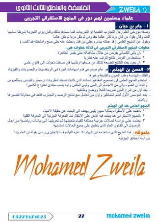 zweila :)
27 mohamed Zweila
01229575023
‫كموا‬ ‫التودريبات‬ ‫او‬ ‫العلميوة‬ ‫التجارب‬ ‫رجل‬ ‫العلم‬ ‫مؤرخى‬ ‫وصفه‬
‫سوم‬
‫ا‬
‫أساسويا‬ ‫شورطا‬ ‫التجربوة‬ ‫يورى‬ ‫وكوان‬ ‫بوذلك‬ ‫ها‬
‫عالما‬ ‫يكن‬ ‫لم‬ ‫دربا‬ ‫يكن‬ ‫لم‬ ‫ومن‬ ‫حقا‬ ‫عالما‬ ‫كان‬ ‫دربا‬ ‫كان‬ ‫من‬ ‫يقول‬ ‫وكان‬ ‫للعلم‬
‫ا‬ ‫عن‬ ‫ويقول‬
‫العلمى‬ ‫لمنهج‬
(
‫وع‬ ‫بيدى‬ ‫عملته‬ ‫قد‬
‫كذب‬ ‫فما‬ ‫وامتحنته‬ ‫صح‬ ‫حتى‬ ‫عنه‬ ‫وبحثت‬ ‫قبل‬ ‫من‬ ‫قلى‬
)
1
-
‫ا‬
‫الظاهرة‬ ‫يفسر‬ ‫حتى‬ ‫مشاهداته‬ ‫خالل‬ ‫من‬ ‫بفرض‬ ‫الكميائى‬ ‫ياتى‬ ‫ن‬
2
-
‫نظريا‬ ‫عليه‬ ‫تترتب‬ ‫نتائج‬ ‫الفرض‬ ‫من‬ ‫يستنبط‬
3
-
‫علمى‬ ‫قانون‬ ‫الى‬ ‫تحولت‬ ‫صدقت‬ ‫فان‬ ‫اوكذبها‬ ‫صدقها‬ ‫من‬ ‫للتاكد‬ ‫للطبيعة‬ ‫النتائج‬ ‫بعذه‬ ‫يعود‬ ‫ان‬
‫والبصوريات‬ ‫الرياضويات‬ ‫فوى‬ ‫كبيورة‬ ‫اسهامات‬ ‫قدم‬ ‫موسوعى‬ ‫عالم‬ ‫هو‬
‫والفيزيواء‬
‫وغيرها‬ ‫والفلسفة‬ ‫العيون‬ ‫وطب‬ ‫والهندسة‬ ‫والفلك‬
-
‫وبطلميووس‬ ‫واقليودس‬ ‫ارسوطو‬ ‫لنظريوات‬ ‫تسوتند‬ ‫كانوت‬ ‫التوى‬ ‫السائدة‬ ‫المفاهيم‬ ‫تصحيح‬ ‫فى‬ ‫العلمى‬ ‫المنهج‬ ‫استخدم‬
‫الكاميرا‬ ‫اختراع‬ ‫مبادئ‬ ‫ينسب‬ ‫واليه‬ ‫العكس‬ ‫وليس‬ ‫العين‬ ‫الى‬ ‫االجسام‬ ‫من‬ ‫ياتى‬ ‫الضوء‬ ‫ان‬ ‫واثبت‬
-
‫العين‬ ‫شرح‬ ‫من‬ ‫اول‬ ‫يعد‬
‫وظائفها‬ ‫ووضح‬ ‫كامال‬ ‫تشريحا‬
-
‫ويرها‬‫و‬‫لتفس‬ ‫وة‬‫و‬‫محاول‬ ‫وى‬‫و‬‫ف‬ ‫وط‬‫و‬‫فق‬ ‫وارب‬‫و‬‫والتج‬ ‫ود‬‫و‬‫الرص‬ ‫وائج‬‫و‬‫نت‬ ‫وع‬‫و‬‫م‬ ‫ول‬‫و‬‫تعام‬ ‫ون‬‫و‬‫م‬ ‫واول‬ ‫واظير‬‫و‬‫المن‬ ‫وم‬‫و‬‫لعل‬ ‫االول‬ ‫وس‬‫و‬‫المؤس‬ ‫ود‬‫و‬‫يع‬
‫رياضيا‬
1
-
‫االشياء‬ ‫حقيقة‬ ‫عن‬ ‫البحث‬ ‫الى‬ ‫يهدف‬ ‫يقينى‬ ‫منهج‬ ‫بمثابة‬ ‫االستقراء‬ ‫على‬ ‫اعتمد‬
2
-
‫يعتمد‬ ‫هنا‬ ‫االستقرائى‬ ‫المنهج‬
‫الكلية‬ ‫المعرفة‬ ‫الى‬ ‫الجزئية‬ ‫المعرفة‬ ‫نت‬ ‫االنتقال‬ ‫على‬ ‫الذهن‬ ‫فيه‬
3
-
‫ول‬‫و‬‫اج‬ ‫ون‬‫و‬‫م‬ ‫وية‬‫و‬‫رياض‬ ‫وات‬‫و‬‫بيان‬ ‫وى‬‫و‬‫ال‬ ‫وا‬‫و‬‫تحويله‬ ‫وم‬‫و‬‫ث‬ ‫وا‬‫و‬‫بتحليله‬ ‫وام‬‫و‬‫للقي‬ ‫وة‬‫و‬‫مختلف‬ ‫وة‬‫و‬‫جزئي‬ ‫واالت‬‫و‬‫لح‬ ‫وة‬‫و‬‫دراس‬ ‫وى‬‫و‬‫عل‬ ‫ود‬‫و‬‫يعتم‬
‫المشابهة‬ ‫الحاالت‬ ‫جميع‬ ‫على‬ ‫ينطبق‬ ‫الذى‬ ‫العام‬ ‫القانون‬ ‫الى‬ ‫الوصول‬
‫الهيثم‬ ‫ابن‬ ‫استخدمه‬ ‫الذى‬ ‫المنهج‬ ‫هذا‬
‫يبدأ‬ ‫العلم‬ ‫ان‬ ‫بقوله‬ ‫راسل‬ ‫االنجليزى‬ ‫الفيلسوف‬ ‫عليه‬ ‫اكد‬
‫الجزئية‬ ‫الحقائق‬ ‫بدراسة‬
Mohamed Zweila
 