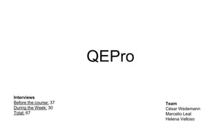 QEPro
Interviews
Before the course: 37
During the Week: 30
Total: 67
Team
César Wedemann
Marcelio Leal
Helena Velloso
 