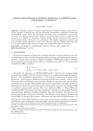 Adaptive Quasi-Maximum Likelihood Estimation of GARCH models
with Student’s t Likelihood 1
Xiaorui Zhu 2, Li Xie3
Abstract This paper proposes an adaptive quasi-maximum likelihood estimation when forecast-
ing the volatility of ﬁnancial data with the generalized autoregressive conditional heteroscedas-
ticity(GARCH) model. When the distribution of volatility data is unspeciﬁed or heavy-tailed,
we worked out adaptive quasi-maximum likelihood estimation based on data by using the scale
parameter ηf to identify the discrepancy between wrongly speciﬁed innovation density and the
true innovation density. With only a few assumptions, this adaptive approach is consistent and
asymptotically normal. Moreover, it gains better eﬃciency under the condition that innovation
error is heavy-tailed. Finally, simulation studies and an application show its advantage.
Keywords quasi likelihood, GARCH Model, adaptive estimator, heavy-tailed error
JEL Classiﬁcation: C13; C22
1 Introduction
With the development of derivatives, volatility has been a crucial variable in not only
modeling ﬁnancial data, but also designing trading strategies and implementing risk man-
agement. Among various models of analysis of volatility, GARCH(generalized autoregres-
sive conditional heteroscedasticity) model is a well-known and useful one. It was proposed
by Bollerslev(1986) as follows:



ut = σt|t−1εt
σ2
t|t−1 = ω +
∑p
i=1 αiu2
t−i +
∑q
j=1 βjσ2
t−j
(1)
Primarily, the estimation of ARCH/GARCH model is based on the maximum likeli-
hood estimation(MLE) when the innovation subjects to conditional Gaussian distribution.
However, if the distribution of innovation εt is not normal, as is prevalent in plenty of em-
pirical data, quasi-maximum likelihood estimation would be more suitable. At ﬁrst, plenty
of literature discussed Gaussian quasi-maximum likelihood estimation when the innovation
distribution is not normal. Weiss’s(1986) [19] research showed that even under special con-
dition that the data is un-normalized and have ﬁnite fourth moments, the Gaussian-MLE
is consistent asymptotically normal. After that, Bollerslev(1986) [1], Hsieh(1989) [12],
and Nelson(1991) [14] proposed the issue of parameter estimation by generalized Gaussian
quasi-maximum likelihood estimation(GQMLE) when the innovation distribution is not
normal, and has also derived the consistency and eﬃciency of this method. Bougerol and
Picard(1992) [2] discussed the necessary stationarity and ergodicity of GARCH models. To
1:We appreciate all the helpful suggestions from the editor and the reviewers, thoughtful comments from
A.P.Gaorong Li and Yuyang Zhang, and ﬁnancial support from the National Natural Science Foundation
(Grant No.11171011) and the National Social Science Foundation(Grant No.13BGL007).
2:College of Applied Sciences, Beijing University of Technology, Pingleyuan 100, Chaoyang District, Bei-
jing, 100124, China.
E-mail: xiaorui.zhu@emails.bjut.edu.cn
3:College of Applied Sciences, Beijing University of Technology, Pingleyuan 100, Chaoyang District, Bei-
jing, 100124, China.
E-mail:xieli@bjut.edu.cn
 