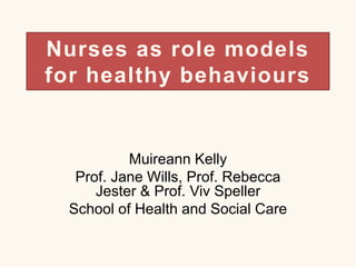 Nurses as role models
for healthy behaviours
Muireann Kelly
Prof. Jane Wills, Prof. Rebecca
Jester & Prof. Viv Speller
School of Health and Social Care
 